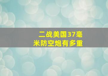 二战美国37毫米防空炮有多重