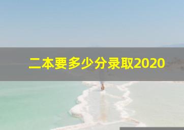 二本要多少分录取2020