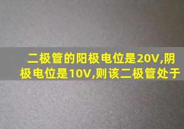 二极管的阳极电位是20V,阴极电位是10V,则该二极管处于