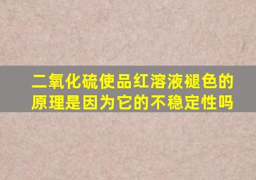 二氧化硫使品红溶液褪色的原理是因为它的不稳定性吗