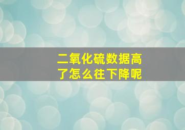 二氧化硫数据高了怎么往下降呢