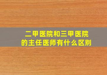 二甲医院和三甲医院的主任医师有什么区别