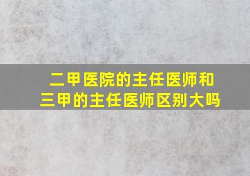 二甲医院的主任医师和三甲的主任医师区别大吗