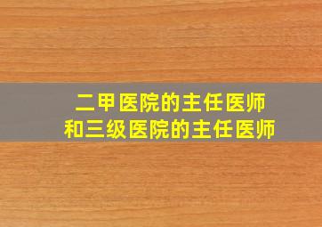 二甲医院的主任医师和三级医院的主任医师