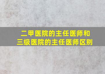 二甲医院的主任医师和三级医院的主任医师区别