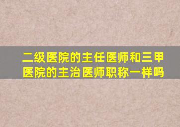 二级医院的主任医师和三甲医院的主治医师职称一样吗