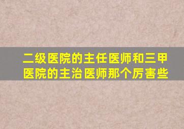 二级医院的主任医师和三甲医院的主治医师那个厉害些