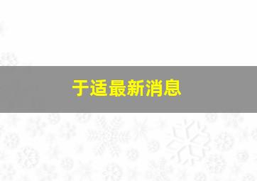 于适最新消息