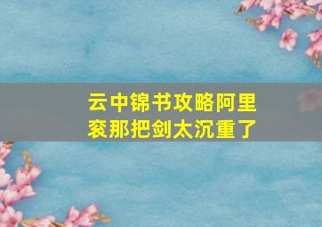 云中锦书攻略阿里衮那把剑太沉重了