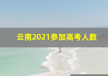 云南2021参加高考人数