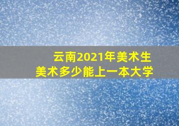 云南2021年美术生美术多少能上一本大学