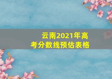 云南2021年高考分数线预估表格