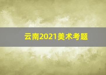 云南2021美术考题