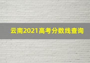 云南2021高考分数线查询