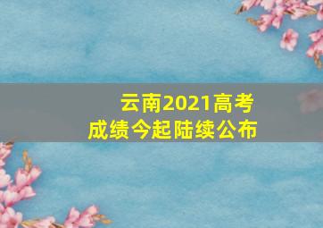 云南2021高考成绩今起陆续公布