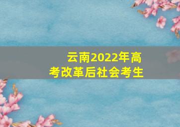 云南2022年高考改革后社会考生