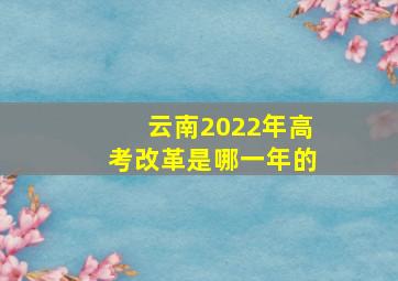 云南2022年高考改革是哪一年的