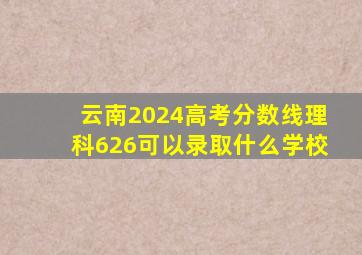 云南2024高考分数线理科626可以录取什么学校