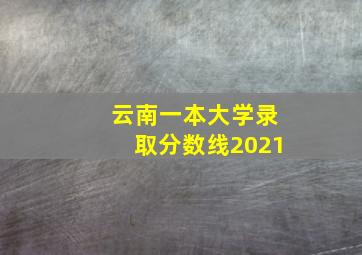 云南一本大学录取分数线2021