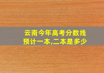 云南今年高考分数线预计一本,二本是多少