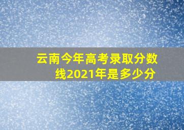 云南今年高考录取分数线2021年是多少分