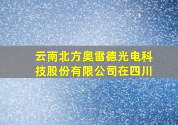 云南北方奥雷德光电科技股份有限公司在四川