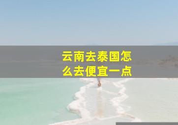 云南去泰国怎么去便宜一点