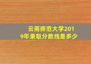 云南师范大学2019年录取分数线是多少