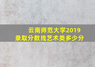 云南师范大学2019录取分数线艺术类多少分