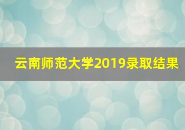 云南师范大学2019录取结果