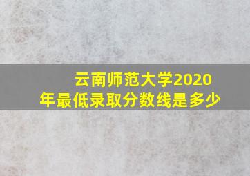 云南师范大学2020年最低录取分数线是多少