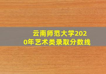 云南师范大学2020年艺术类录取分数线