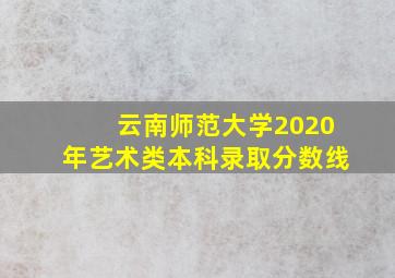 云南师范大学2020年艺术类本科录取分数线