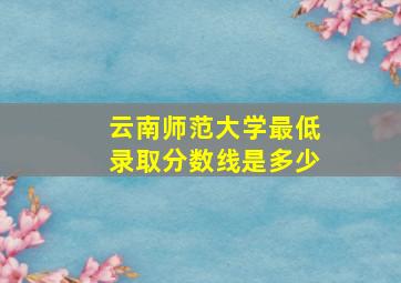 云南师范大学最低录取分数线是多少