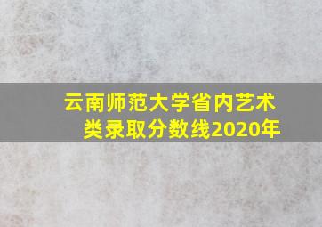 云南师范大学省内艺术类录取分数线2020年