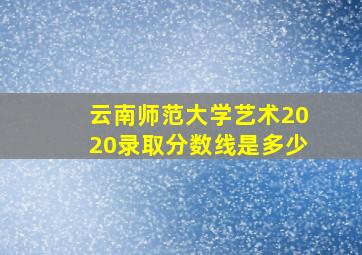 云南师范大学艺术2020录取分数线是多少