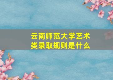 云南师范大学艺术类录取规则是什么