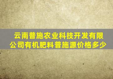 云南普施农业科技开发有限公司有机肥料普施源价格多少