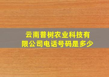 云南普树农业科技有限公司电话号码是多少