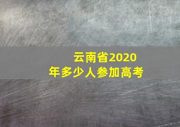 云南省2020年多少人参加高考