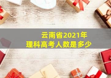 云南省2021年理科高考人数是多少