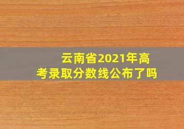 云南省2021年高考录取分数线公布了吗