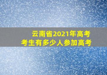 云南省2021年高考考生有多少人参加高考