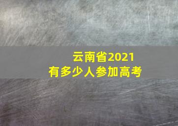 云南省2021有多少人参加高考