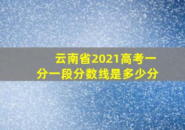 云南省2021高考一分一段分数线是多少分