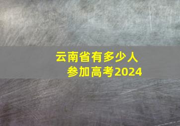 云南省有多少人参加高考2024