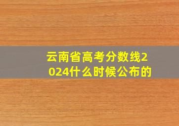 云南省高考分数线2024什么时候公布的