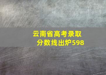 云南省高考录取分数线出炉598