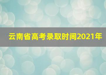 云南省高考录取时间2021年