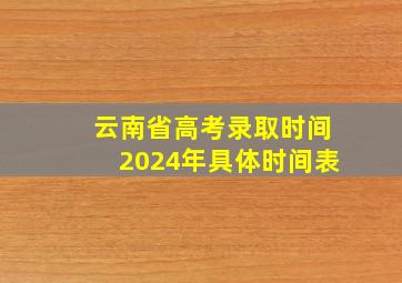 云南省高考录取时间2024年具体时间表